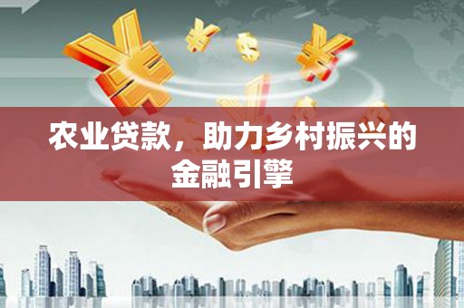 德惠农业贷款，助力乡村振兴的金融引擎