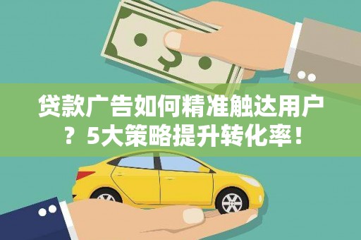 德惠贷款广告如何精准触达用户？5大策略提升转化率！