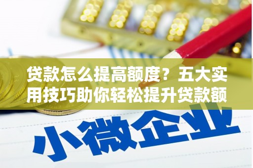 德惠贷款怎么提高额度？五大实用技巧助你轻松提升贷款额度