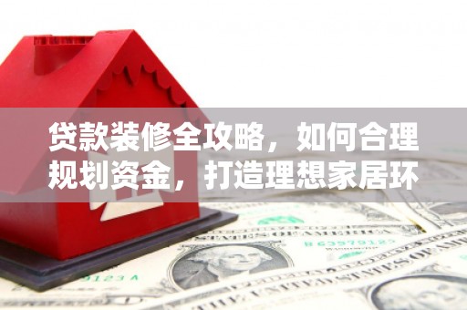 德惠贷款装修全攻略，如何合理规划资金，打造理想家居环境