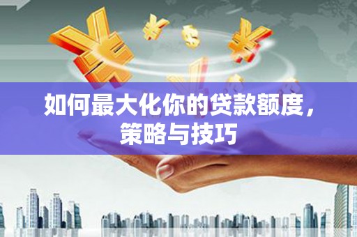 德惠如何最大化你的贷款额度，策略与技巧
