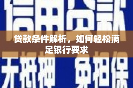 德惠贷款条件解析，如何轻松满足银行要求