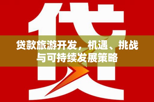 德惠贷款旅游开发，机遇、挑战与可持续发展策略