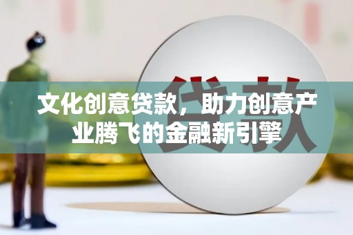 德惠文化创意贷款，助力创意产业腾飞的金融新引擎
