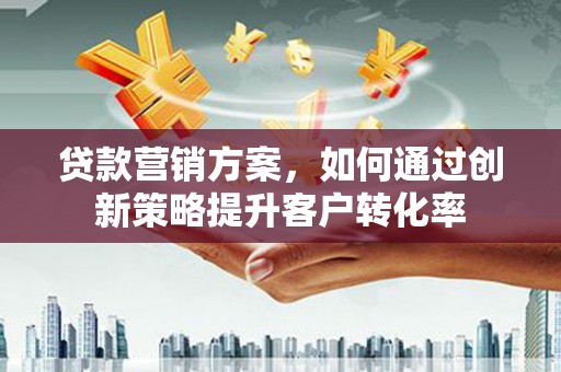 德惠贷款营销方案，如何通过创新策略提升客户转化率