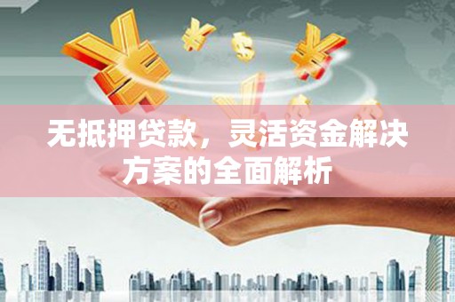 德惠无抵押贷款，灵活资金解决方案的全面解析