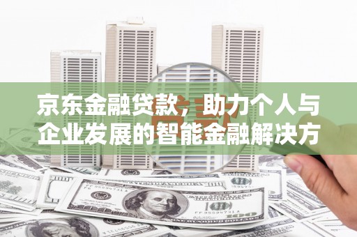 德惠京东金融贷款，助力个人与企业发展的智能金融解决方案