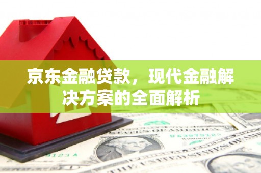 德惠京东金融贷款，现代金融解决方案的全面解析
