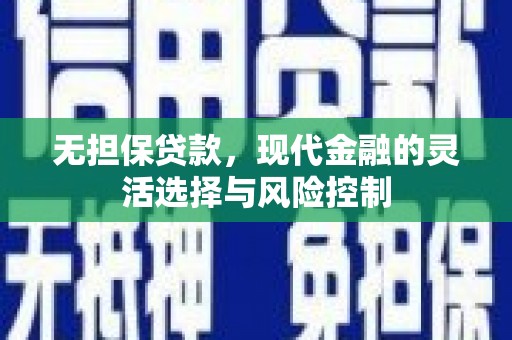 德惠无担保贷款，现代金融的灵活选择与风险控制