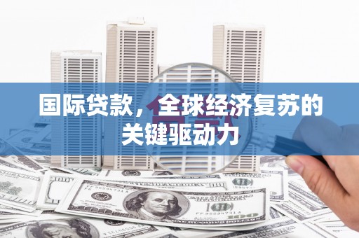 德惠国际贷款，全球经济复苏的关键驱动力