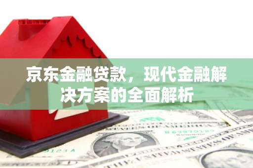 德惠京东金融贷款，现代金融解决方案的全面解析