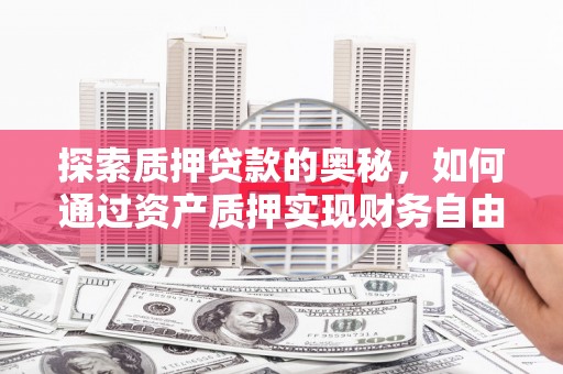 德惠探索质押贷款的奥秘，如何通过资产质押实现财务自由