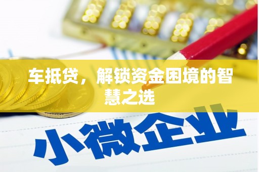 德惠车抵贷，解锁资金困境的智慧之选