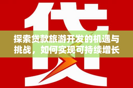 德惠探索贷款旅游开发的机遇与挑战，如何实现可持续增长