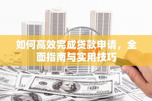 德惠如何高效完成贷款申请，全面指南与实用技巧