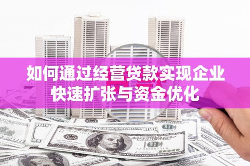 德惠如何通过经营贷款实现企业快速扩张与资金优化