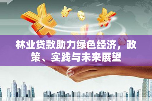 德惠林业贷款助力绿色经济，政策、实践与未来展望