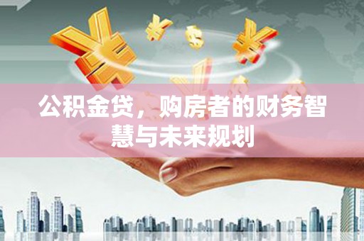 德惠公积金贷，购房者的财务智慧与未来规划