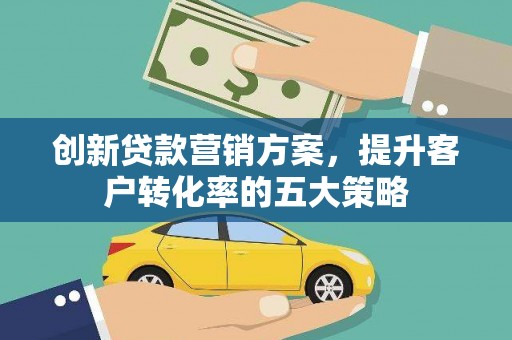 德惠创新贷款营销方案，提升客户转化率的五大策略