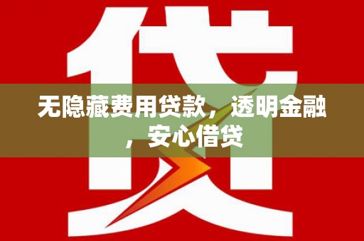 德惠无隐藏费用贷款，透明金融，安心借贷