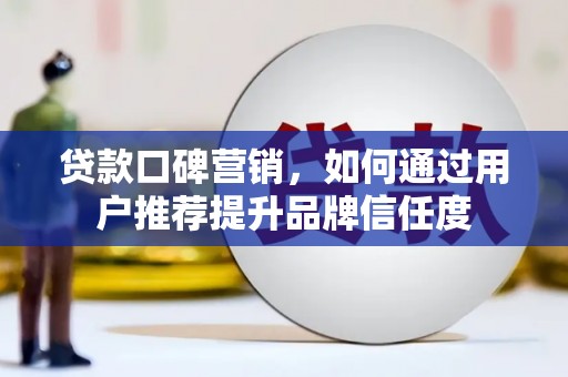 德惠贷款口碑营销，如何通过用户推荐提升品牌信任度