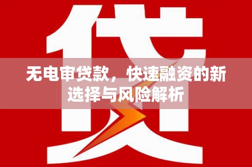 德惠无电审贷款，快速融资的新选择与风险解析