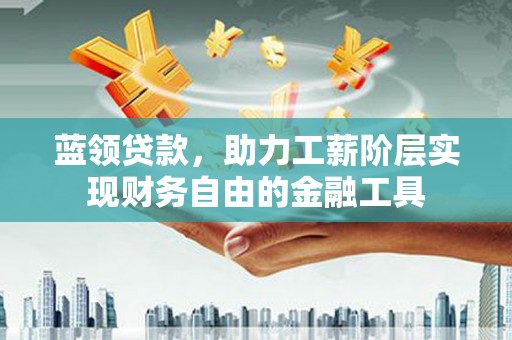 德惠蓝领贷款，助力工薪阶层实现财务自由的金融工具