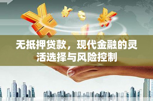 德惠无抵押贷款，现代金融的灵活选择与风险控制