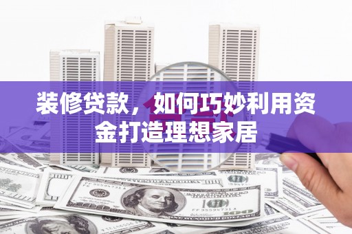 德惠装修贷款，如何巧妙利用资金打造理想家居