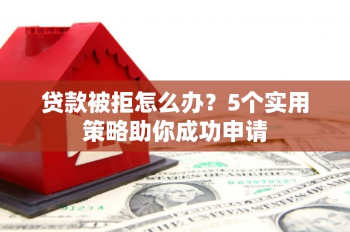 德惠贷款被拒怎么办？5个实用策略助你成功申请