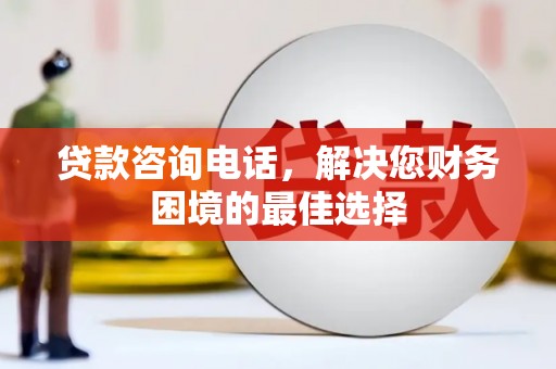 德惠贷款咨询电话，解决您财务困境的最佳选择
