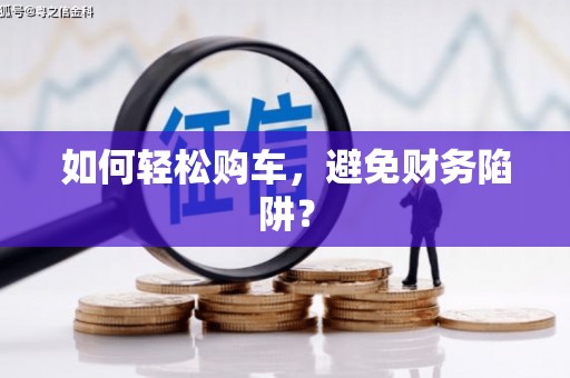 德惠如何轻松购车，避免财务陷阱？