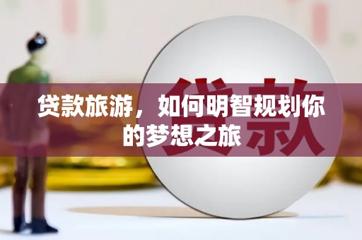 德惠贷款旅游，如何明智规划你的梦想之旅