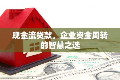 德惠现金流贷款，企业资金周转的智慧之选