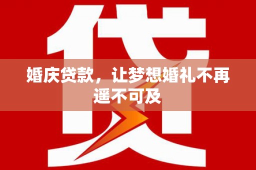 德惠婚庆贷款，让梦想婚礼不再遥不可及