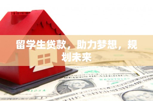 德惠留学生贷款，助力梦想，规划未来