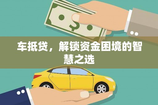 德惠车抵贷，解锁资金困境的智慧之选