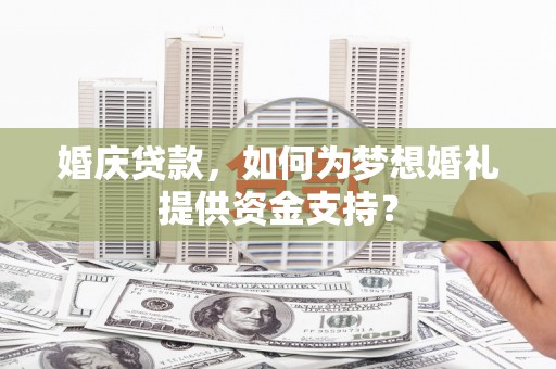 德惠婚庆贷款，如何为梦想婚礼提供资金支持？