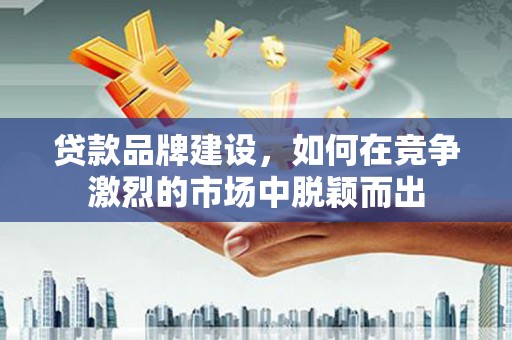 德惠贷款品牌建设，如何在竞争激烈的市场中脱颖而出