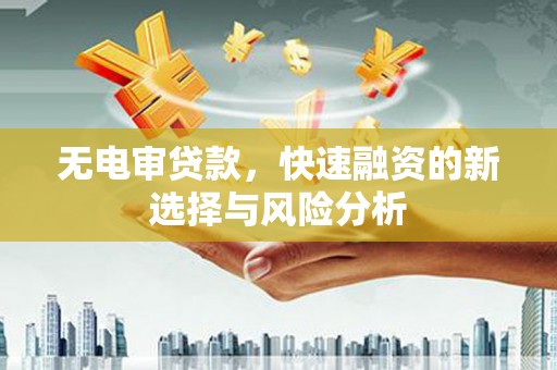 德惠无电审贷款，快速融资的新选择与风险分析