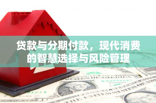 德惠贷款与分期付款，现代消费的智慧选择与风险管理