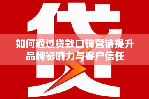 德惠如何通过贷款口碑营销提升品牌影响力与客户信任
