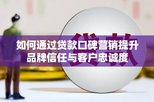 德惠如何通过贷款口碑营销提升品牌信任与客户忠诚度