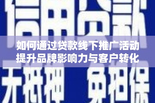 德惠如何通过贷款线下推广活动提升品牌影响力与客户转化率