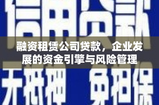德惠融资租赁公司贷款，企业发展的资金引擎与风险管理