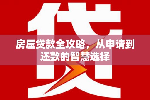 德惠房屋贷款全攻略，从申请到还款的智慧选择