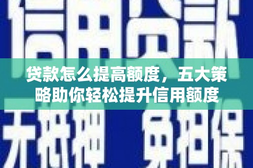 德惠贷款怎么提高额度，五大策略助你轻松提升信用额度