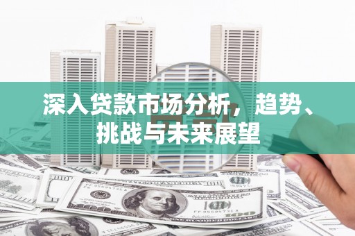 德惠深入贷款市场分析，趋势、挑战与未来展望
