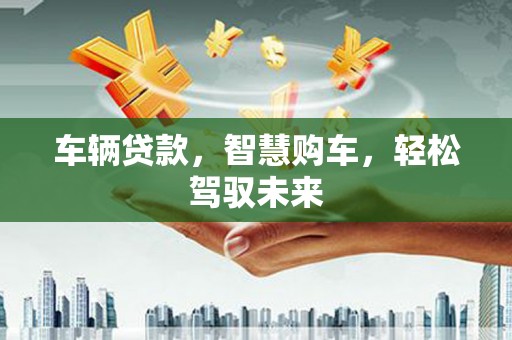 德惠车辆贷款，智慧购车，轻松驾驭未来