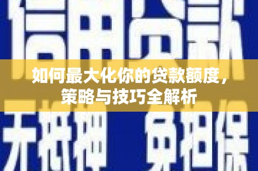 德惠如何最大化你的贷款额度，策略与技巧全解析